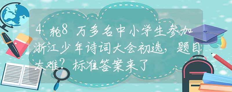 4轮8万多名中小学生参加浙江少年诗词大会初选，题目太难？标准答案来了