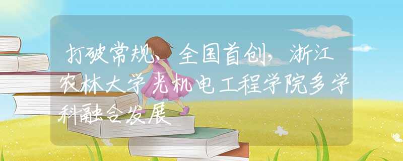打破常规、全国首创，浙江农林大学光机电工程学院多学科融合发展