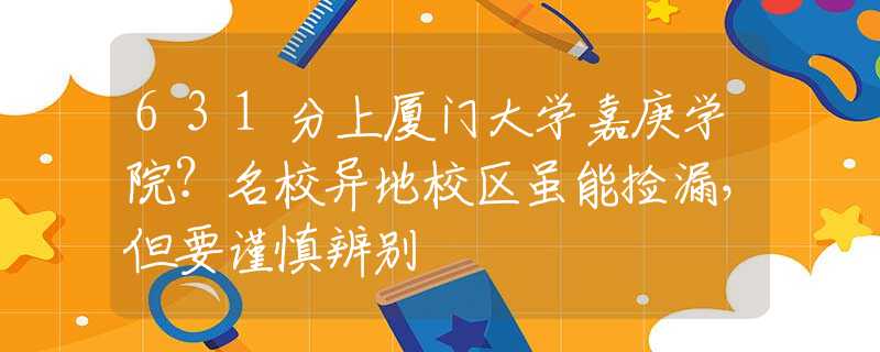 631分上厦门大学嘉庚学院？名校异地校区虽能捡漏，但要谨慎辨别