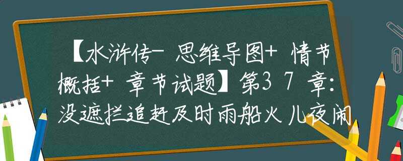 【水浒传-思维导图+情节概括+章节试题】第37章：没遮拦追赶及时雨船火儿夜闹浔阳江