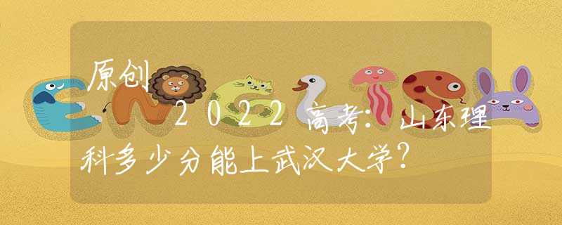 原创
            2022高考：山东理科多少分能上武汉大学？