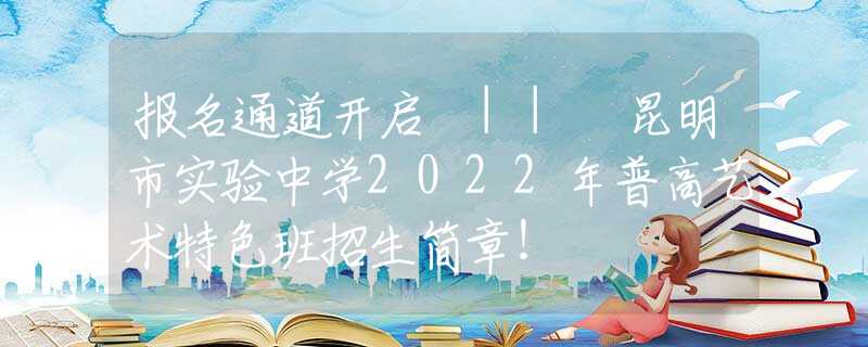 报名通道开启 || 昆明市实验中学2022年普高艺术特色班招生简章！