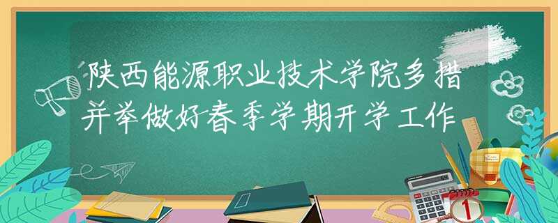 陕西能源职业技术学院多措并举做好春季学期开学工作