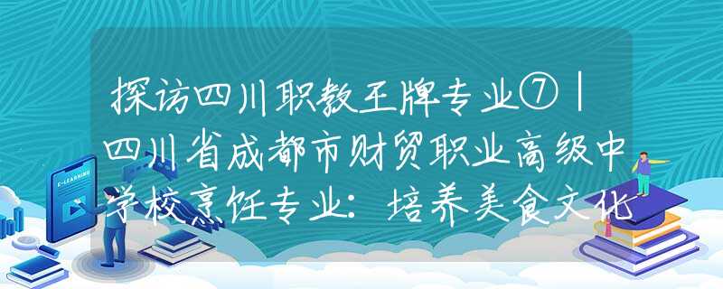 探访四川职教王牌专业⑦｜四川省成都市财贸职业高级中学校烹饪专业：培养美食文化的传播者