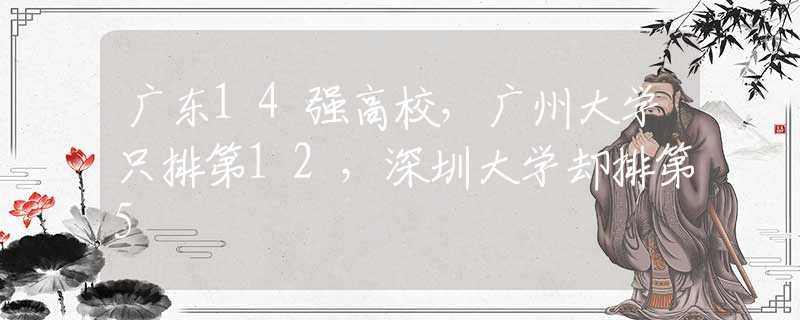 广东14强高校，广州大学只排第12，深圳大学却排第5