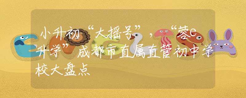 小升初“大摇号”，“蓉e升学”成都市直属直管初中学校大盘点