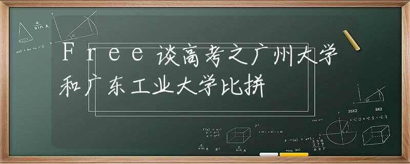 Free谈高考之广州大学和广东工业大学比拼