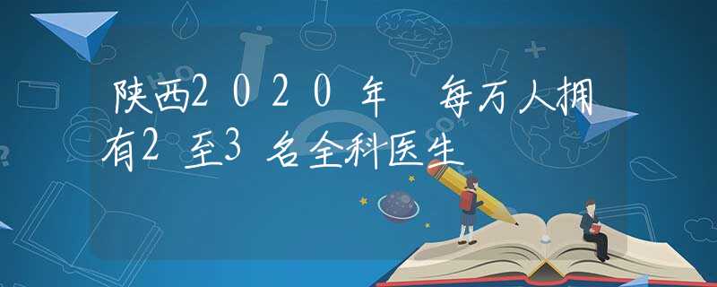 陕西2020年 每万人拥有2至3名全科医生