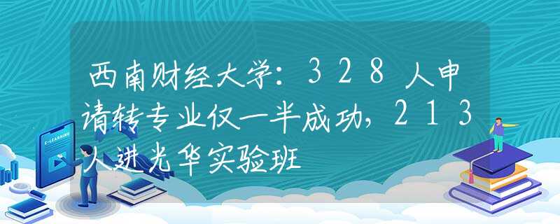 西南财经大学：328人申请转专业仅一半成功，213人进光华实验班