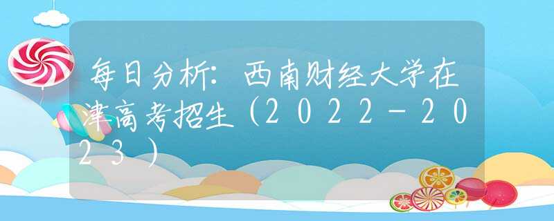 每日分析：西南财经大学在津高考招生（2022-2023）