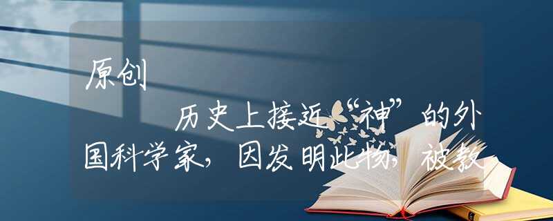 原创
            历史上接近“神”的外国科学家，因发明此物，被教科书抹除
