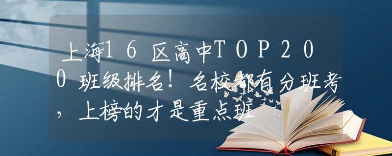 上海16区高中TOP200班级排名！名校都有分班考，上榜的才是重点班
