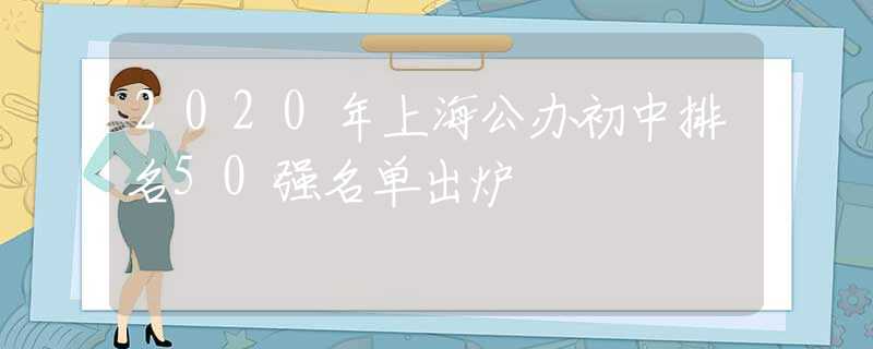 2020年上海公办初中排名50强名单出炉