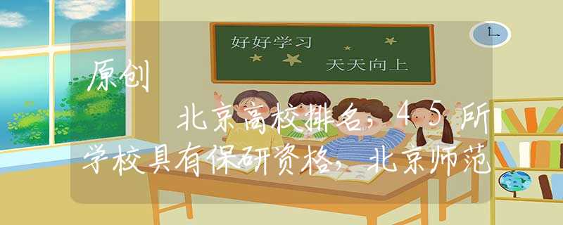 原创
            北京高校排名，45所学校具有保研资格，北京师范大学排名第四