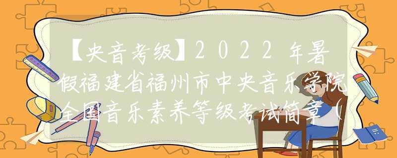 【央音考级】2022年暑假福建省福州市中央音乐学院全国音乐素养等级考试简章（线上）