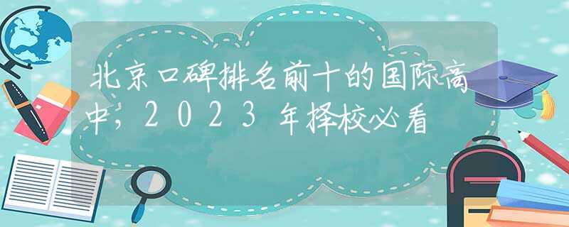 北京口碑排名前十的国际高中，2023年择校必看