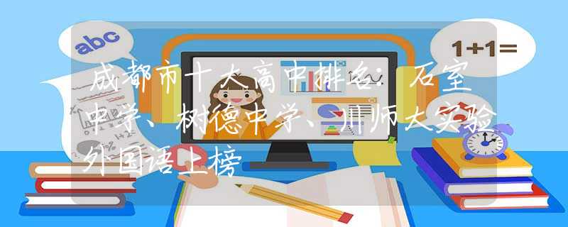 成都市十大高中排名：石室中学、树德中学、川师大实验外国语上榜