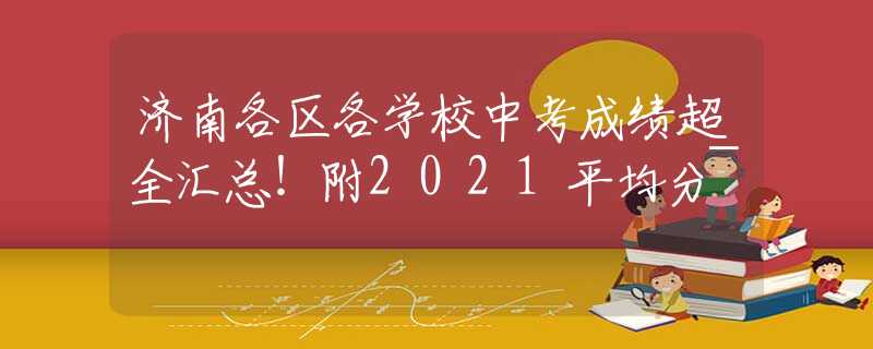 济南各区各学校中考成绩超全汇总！附2021平均分~