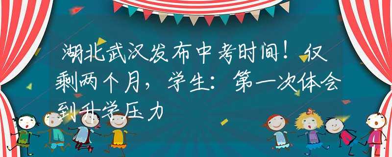 湖北武汉发布中考时间！仅剩两个月，学生：第一次体会到升学压力