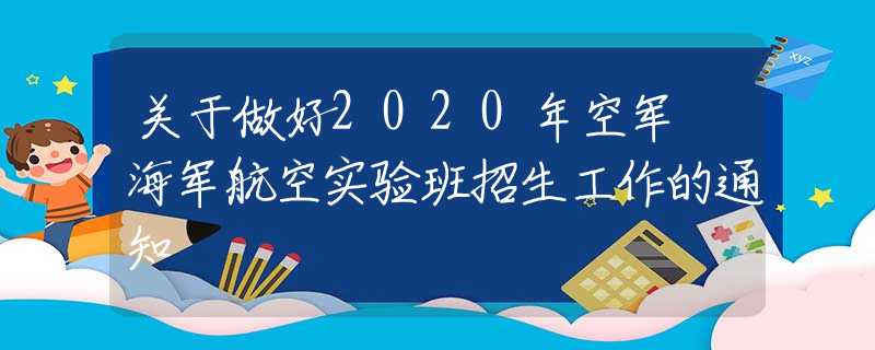 关于做好2020年空军 海军航空实验班招生工作的通知