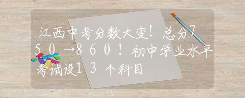 江西中考分数大变！总分750→860！初中学业水平考试设13个科目
