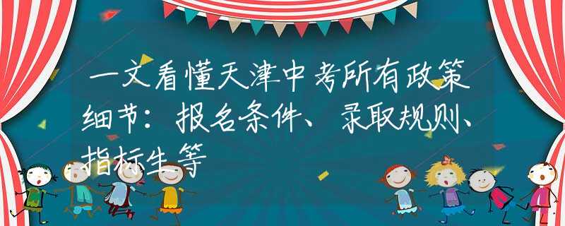 一文看懂天津中考所有政策细节：报名条件、录取规则、指标生等