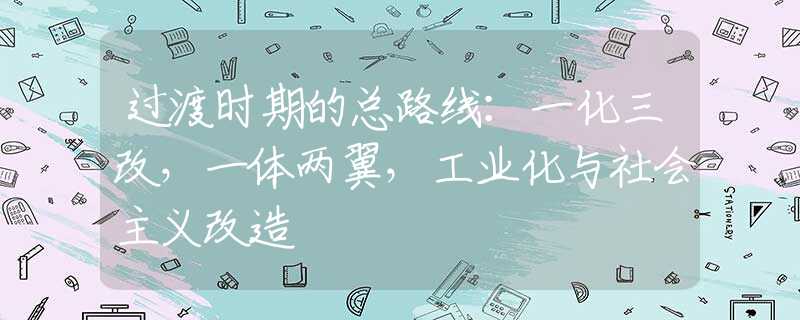 过渡时期的总路线：一化三改，一体两翼，工业化与社会主义改造