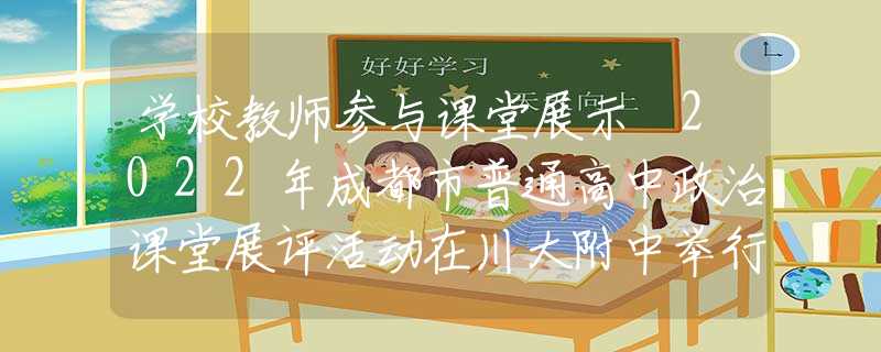学校教师参与课堂展示 2022年成都市普通高中政治课堂展评活动在川大附中举行