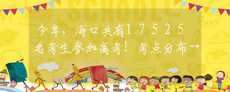 今年，海口共有17525名考生参加高考！考点分布→