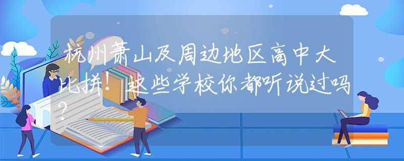 杭州萧山及周边地区高中大比拼！这些学校你都听说过吗？