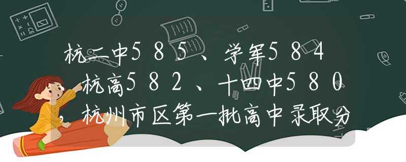 杭二中585、学军584、杭高582、十四中580，杭州市区第一批高中录取分数线刚刚揭晓