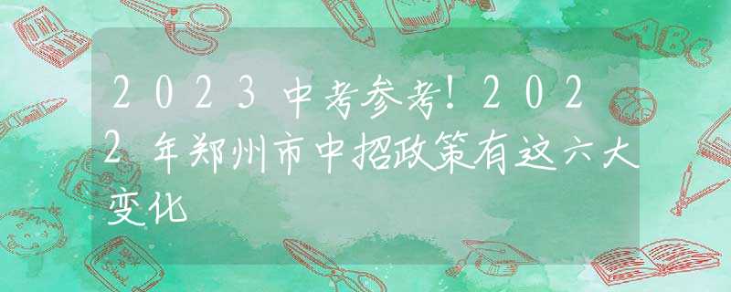 2023中考参考！2022年郑州市中招政策有这六大变化