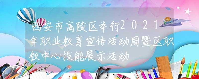 西安市高陵区举行2021年职业教育宣传活动周暨区职教中心技能展示活动
