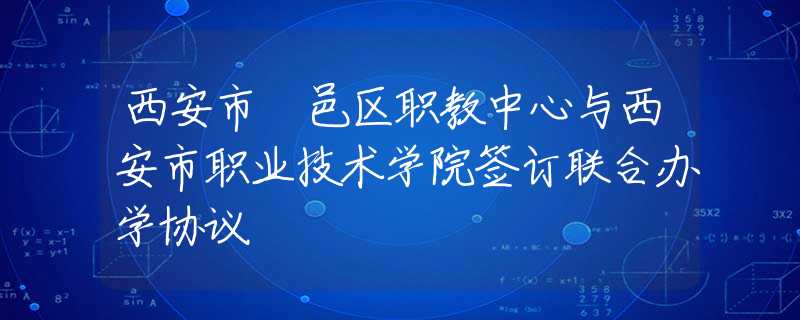 西安市鄠邑区职教中心与西安市职业技术学院签订联合办学协议