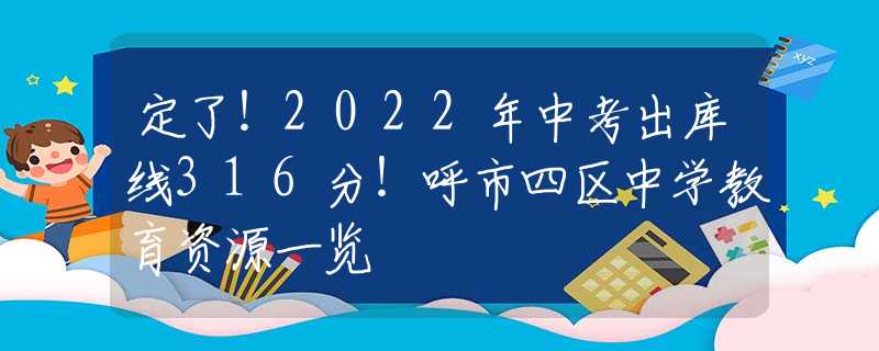定了！2022年中考出库线316分！呼市四区中学教育资源一览