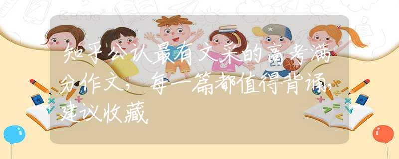 知乎公认最有文采的高考满分作文，每一篇都值得背诵，建议收藏