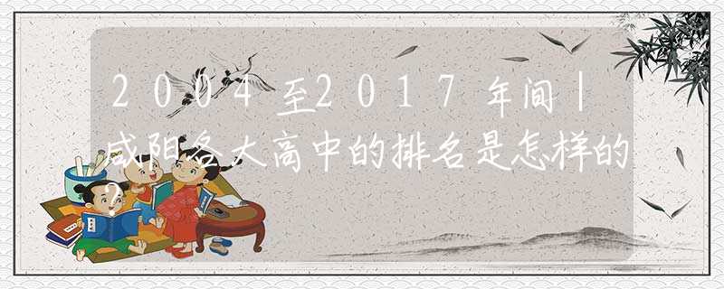 2004至2017年间｜咸阳各大高中的排名是怎样的？