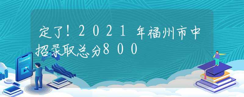 定了！2021年福州市中招录取总分800