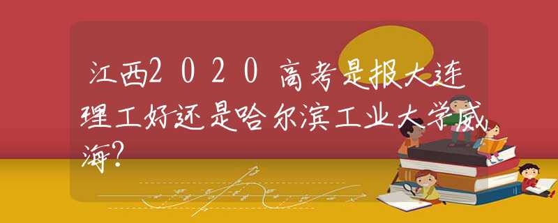 江西2020高考是报大连理工好还是哈尔滨工业大学威海？