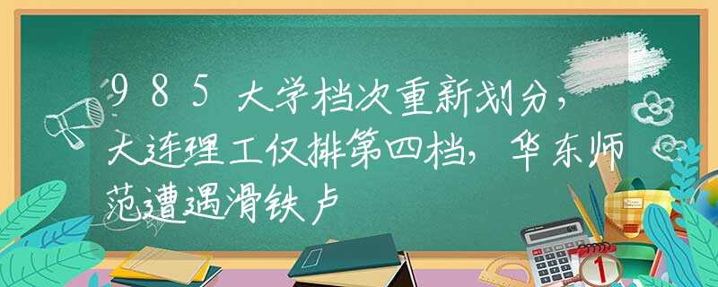 985大学档次重新划分，大连理工仅排第四档，华东师范遭遇滑铁卢