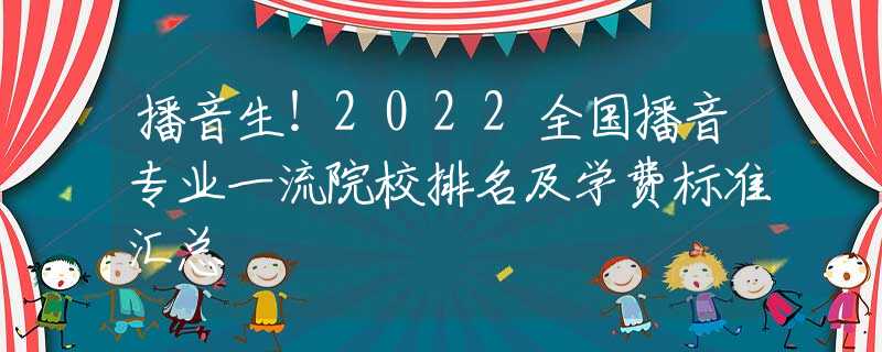 播音生！2022全国播音专业一流院校排名及学费标准汇总