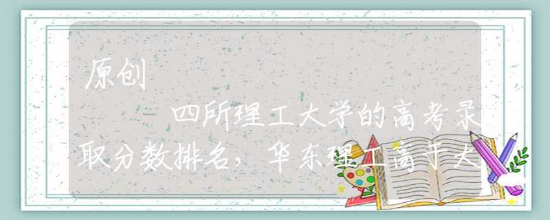 原创
            四所理工大学的高考录取分数排名，华东理工高于大连理工大学吗？