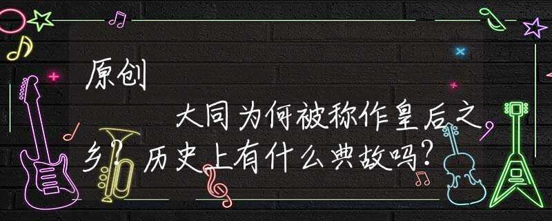原创
            大同为何被称作皇后之乡？历史上有什么典故吗？