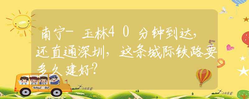 南宁-玉林40分钟到达，还直通深圳，这条城际铁路要多久建好？