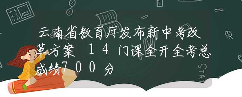 云南省教育厅发布新中考改革方案 14门课全开全考总成绩700分