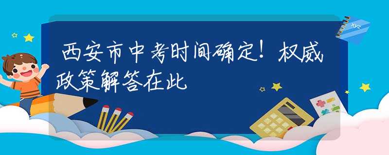 西安市中考时间确定！权威政策解答在此