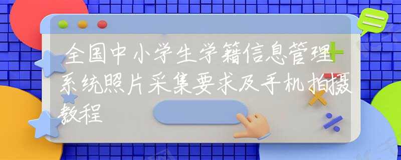 全国中小学生学籍信息管理系统照片采集要求及手机拍摄教程