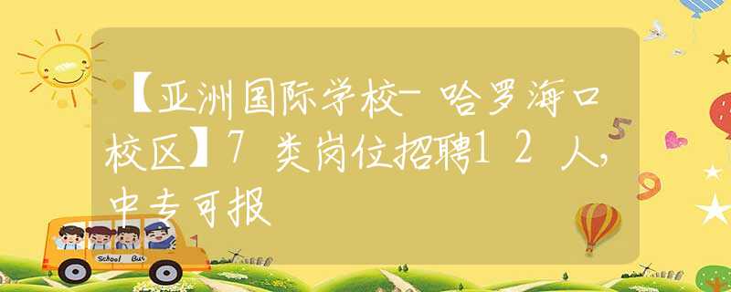 【亚洲国际学校-哈罗海口校区】7类岗位招聘12人，中专可报