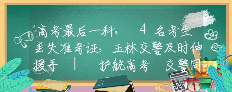 高考最后一科， 4名考生丢失准考证，玉林交警及时伸援手 | 护航高考 交警同行