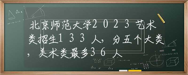 北京师范大学2023艺术类招生133人，分五个大类，美术类最多36人